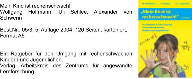 Mein Kind ist rechenschwach!  Wolfgang Hoffmann, Uli Schlee, Alexander von Schwerin   Best.Nr.: 05/3, 5. Auflage 2004, 120 Seiten, kartoniert, Format A5   Ein Ratgeber fr den Umgang mit rechenschwachen Kindern und Jugendlichen.  Verlag: Arbeitskreis des Zentrums fr angewandte Lernforschung